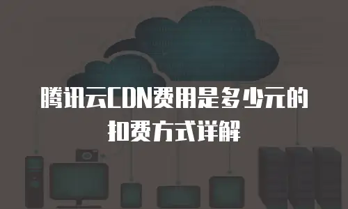 腾讯云CDN费用是多少元的扣费方式详解
