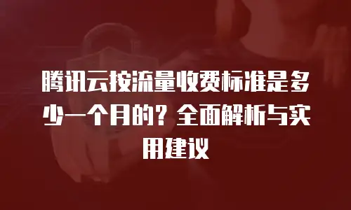 腾讯云按流量收费标准是多少一个月的？全面解析与实用建议