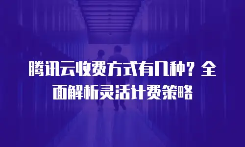腾讯云收费方式有几种？全面解析灵活计费策略