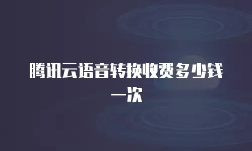 腾讯云语音转换收费多少钱一次