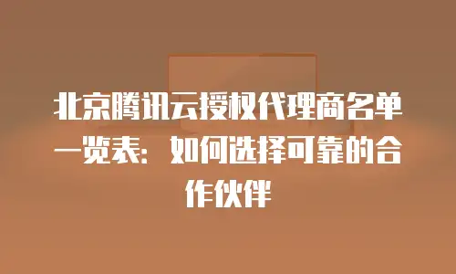 北京腾讯云授权代理商名单一览表：如何选择可靠的合作伙伴