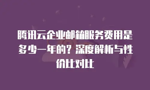 腾讯云企业邮箱服务费用是多少一年的？深度解析与性价比对比