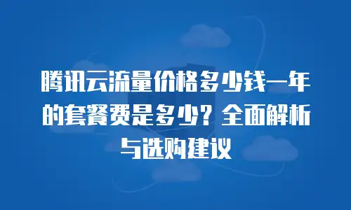 腾讯云流量价格多少钱一年的套餐费是多少？全面解析与选购建议