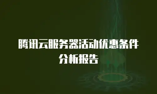 腾讯云服务器活动优惠条件分析报告