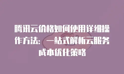 腾讯云价格如何使用详细操作方法：一站式解析云服务成本优化策略