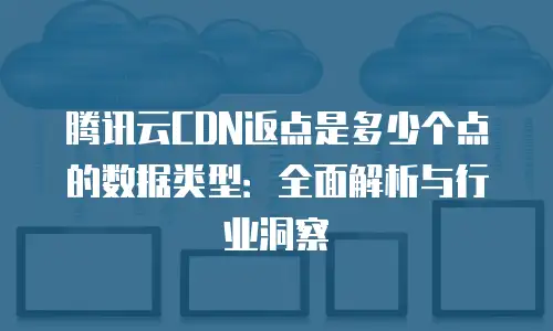 腾讯云CDN返点是多少个点的数据类型：全面解析与行业洞察