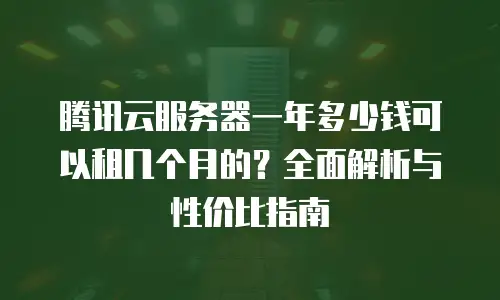 腾讯云服务器一年多少钱可以租几个月的？全面解析与性价比指南