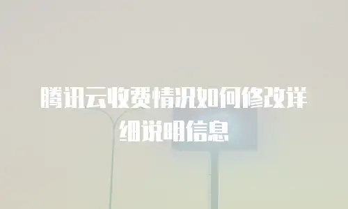 腾讯云收费情况如何修改详细说明信息