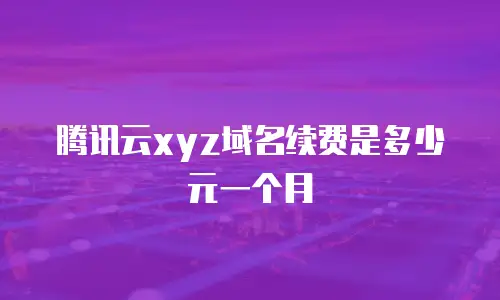 腾讯云xyz域名续费是多少元一个月