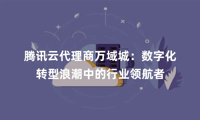 腾讯云代理商万域城：数字化转型浪潮中的行业领航者