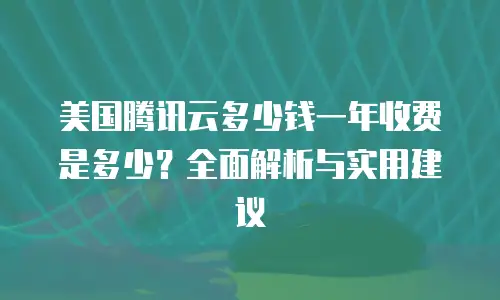 美国腾讯云多少钱一年收费是多少？全面解析与实用建议