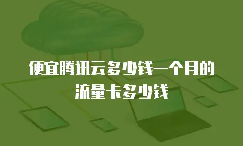 便宜腾讯云多少钱一个月的流量卡多少钱
