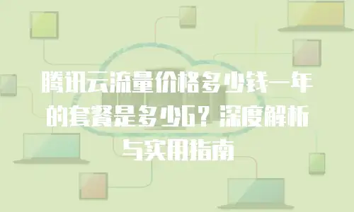 腾讯云流量价格多少钱一年的套餐是多少G？深度解析与实用指南