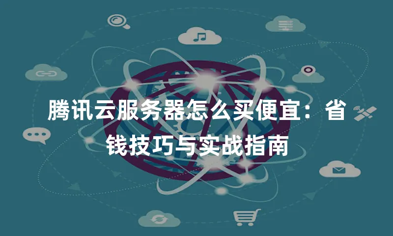 腾讯云服务器怎么买便宜：省钱技巧与实战指南
