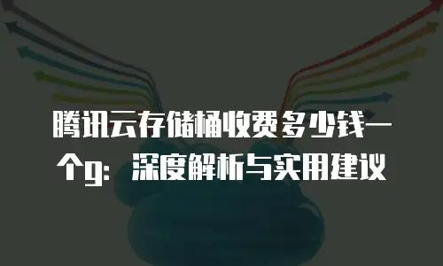 腾讯云存储桶收费多少钱一个g：深度解析与实用建议
