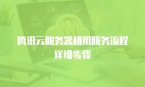 腾讯云服务器租用服务流程详细步骤