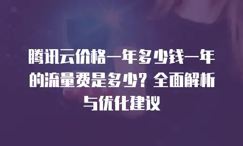 腾讯云价格一年多少钱一年的流量费是多少？全面解析与优化建议