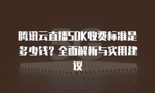 腾讯云直播SDK收费标准是多少钱？全面解析与实用建议