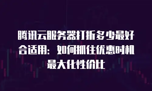 腾讯云服务器打折多少最好合适用：如何抓住优惠时机最大化性价比