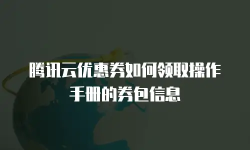 腾讯云优惠券如何领取操作手册的券包信息