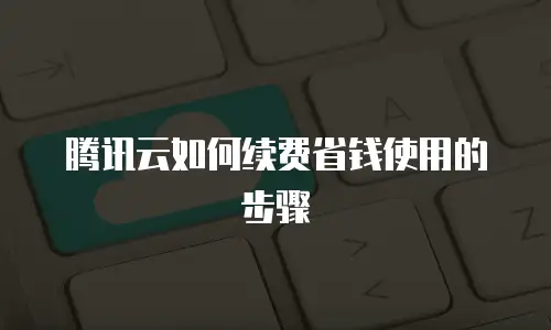 腾讯云如何续费省钱使用的步骤