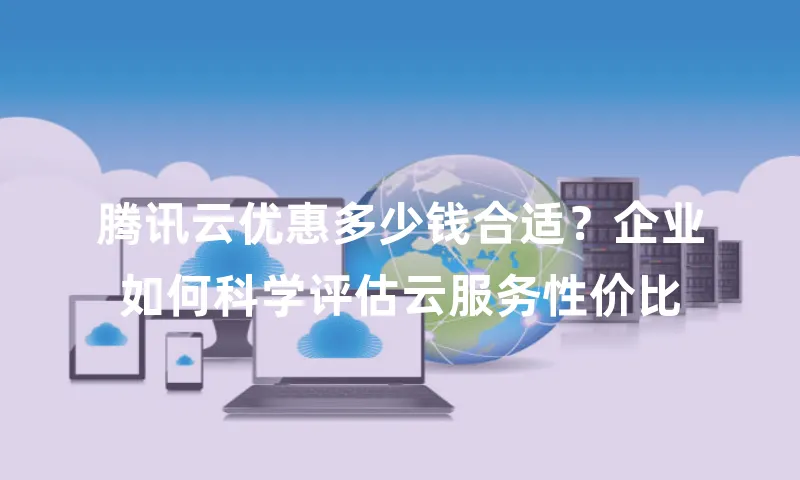 腾讯云优惠多少钱合适？企业如何科学评估云服务性价比