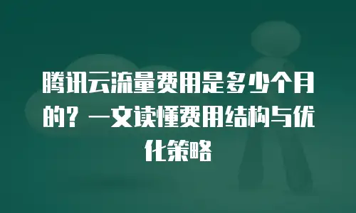 腾讯云流量费用是多少个月的？一文读懂费用结构与优化策略