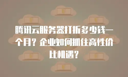 腾讯云服务器打折多少钱一个月？企业如何抓住高性价比机遇？
