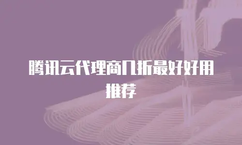 腾讯云代理商几折最好好用推荐