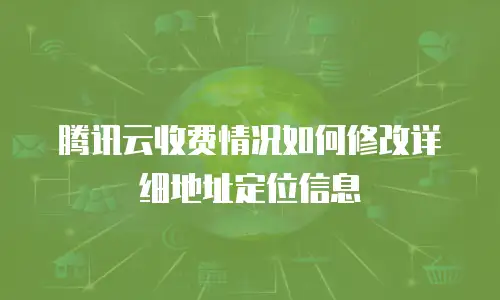 腾讯云收费情况如何修改详细地址定位信息