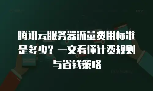 腾讯云服务器流量费用标准是多少？一文看懂计费规则与省钱策略