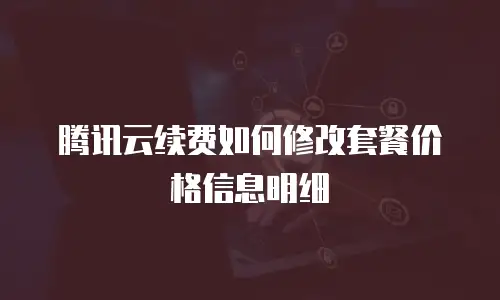 腾讯云续费如何修改套餐价格信息明细