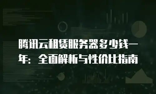 腾讯云租赁服务器多少钱一年：全面解析与性价比指南