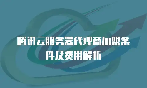 腾讯云服务器代理商加盟条件及费用解析