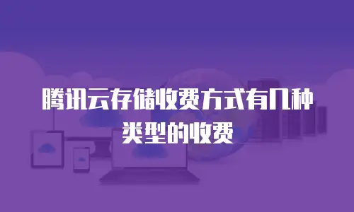 腾讯云存储收费方式有几种类型的收费