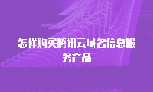 怎样购买腾讯云域名信息服务产品