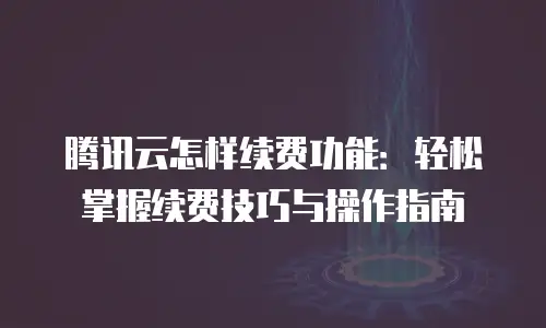 腾讯云怎样续费功能：轻松掌握续费技巧与操作指南