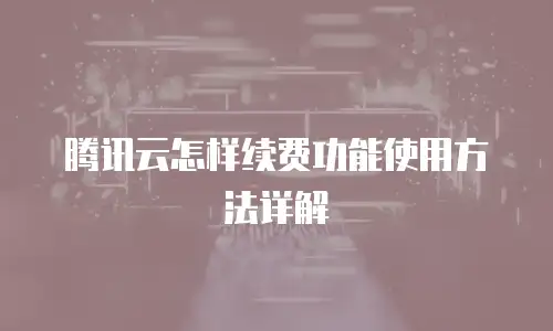 腾讯云怎样续费功能使用方法详解