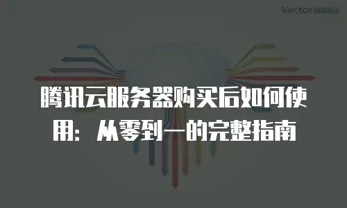 腾讯云服务器购买后如何使用：从零到一的完整指南