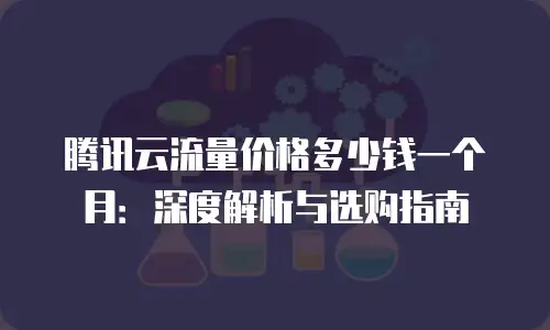 腾讯云流量价格多少钱一个月：深度解析与选购指南