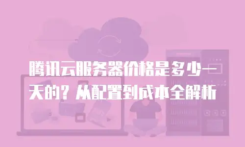 腾讯云服务器价格是多少一天的？从配置到成本全解析