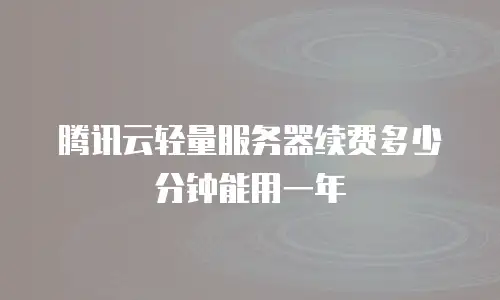 腾讯云轻量服务器续费多少分钟能用一年