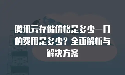腾讯云存储价格是多少一月的费用是多少？全面解析与解决方案