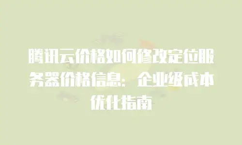 腾讯云价格如何修改定位服务器价格信息：企业级成本优化指南