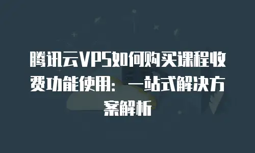 腾讯云VPS如何购买课程收费功能使用：一站式解决方案解析
