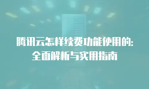 腾讯云怎样续费功能使用的：全面解析与实用指南