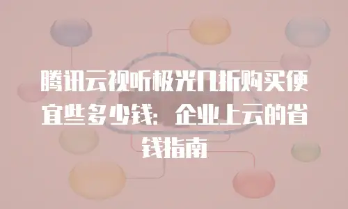 腾讯云视听极光几折购买便宜些多少钱：企业上云的省钱指南