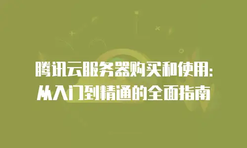 腾讯云服务器购买和使用：从入门到精通的全面指南