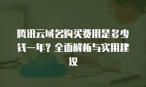 腾讯云域名购买费用是多少钱一年？全面解析与实用建议