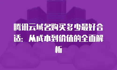 腾讯云域名购买多少最好合适：从成本到价值的全面解析